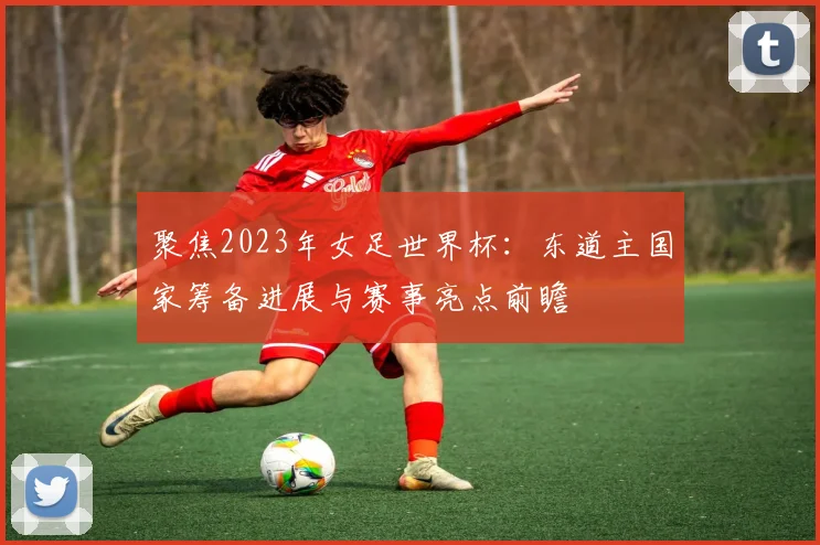 聚焦2023年女足世界杯：东道主国家筹备进展与赛事亮点前瞻