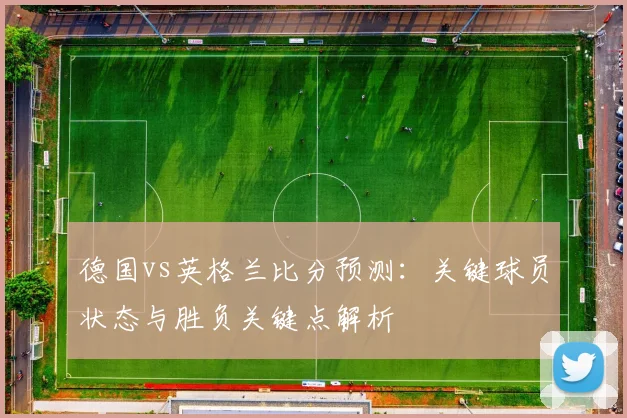 德国vs英格兰比分预测：关键球员状态与胜负关键点解析