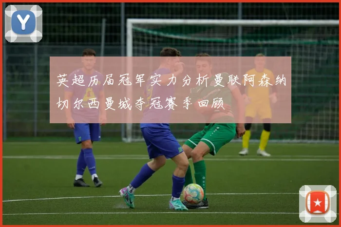 英超历届冠军实力分析曼联阿森纳切尔西曼城夺冠赛季回顾