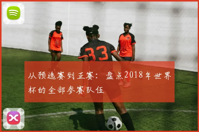从预选赛到正赛：盘点2018年世界杯的全部参赛队伍
