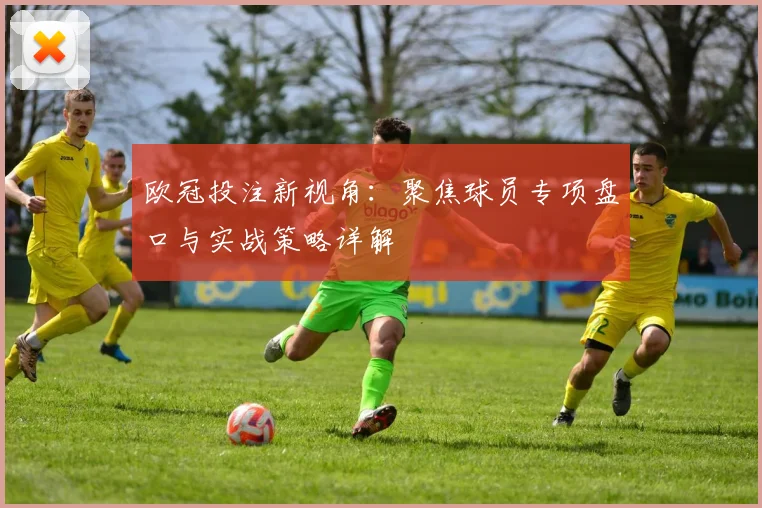 欧冠投注新视角：聚焦球员专项盘口与实战策略详解