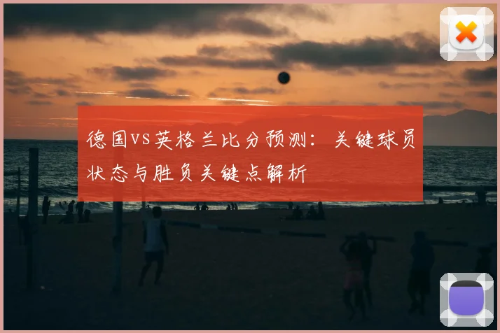 德国vs英格兰比分预测：关键球员状态与胜负关键点解析