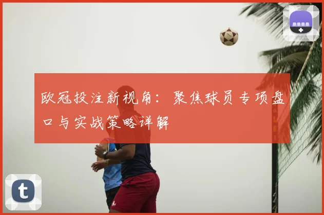 欧冠投注新视角：聚焦球员专项盘口与实战策略详解