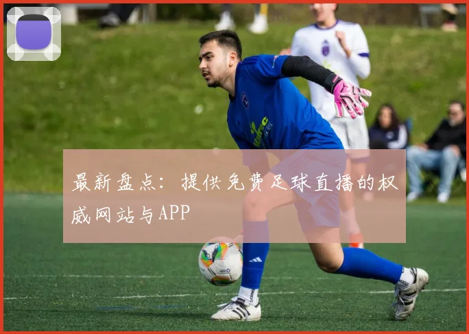 最新盘点：提供免费足球直播的权威网站与APP