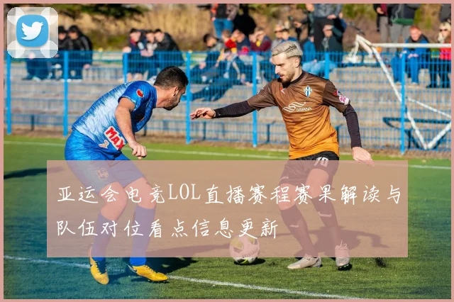 亚运会电竞LOL直播赛程赛果解读与队伍对位看点信息更新