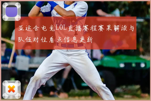 亚运会电竞LOL直播赛程赛果解读与队伍对位看点信息更新