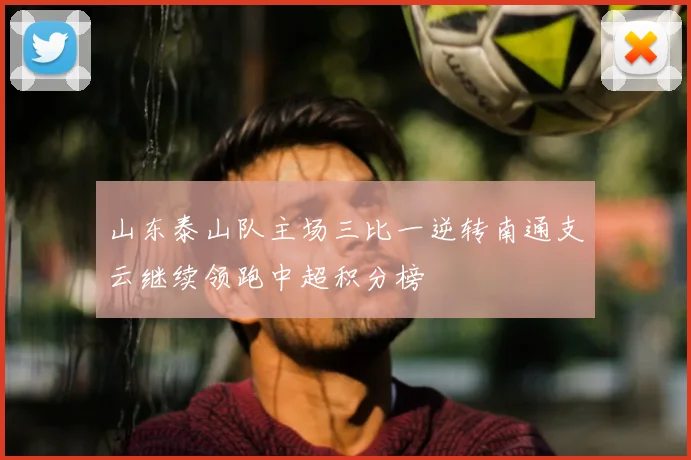 山东泰山队主场三比一逆转南通支云继续领跑中超积分榜