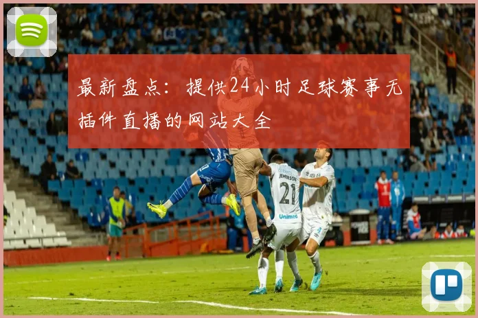 最新盘点：提供24小时足球赛事无插件直播的网站大全