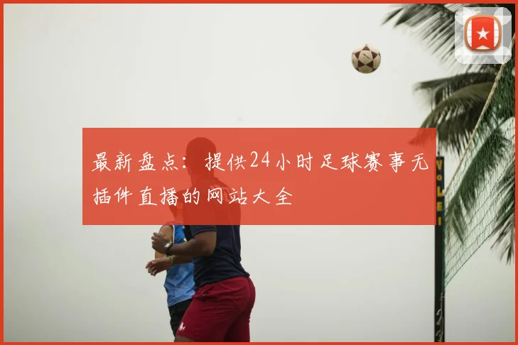 最新盘点：提供24小时足球赛事无插件直播的网站大全