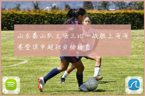 山东泰山队主场三比一战胜上海海港登顶中超积分榜榜首