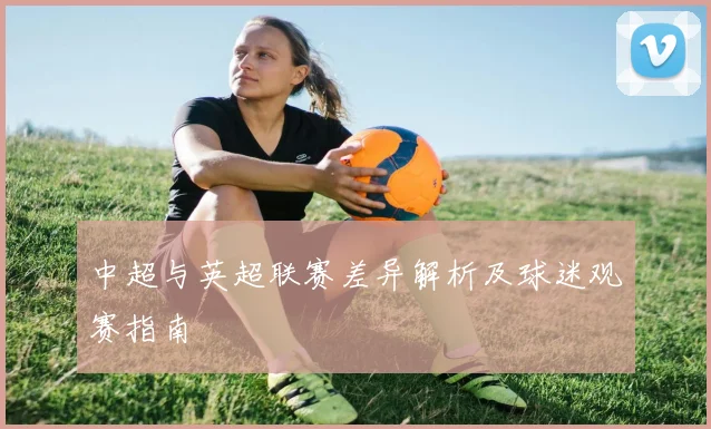 中超与英超联赛差异解析及球迷观赛指南