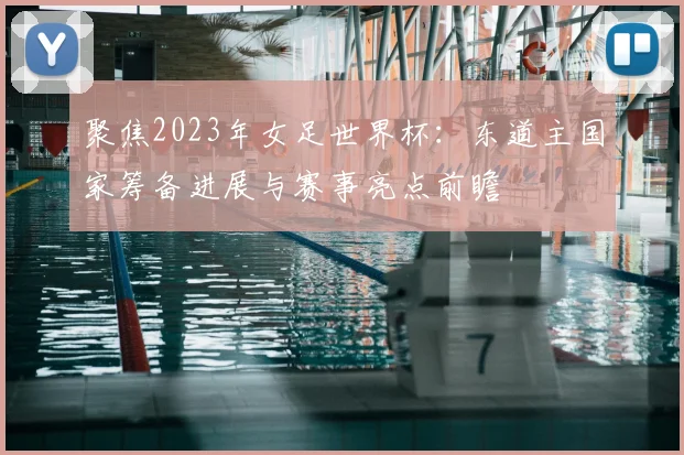聚焦2023年女足世界杯：东道主国家筹备进展与赛事亮点前瞻