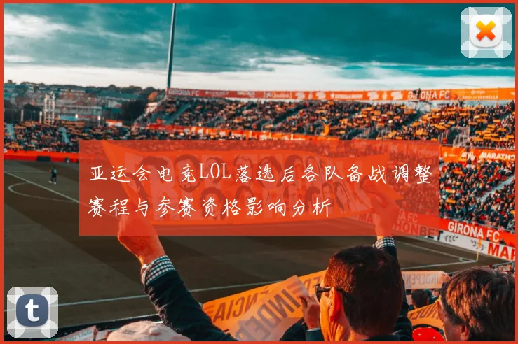 亚运会电竞LOL落选后各队备战调整赛程与参赛资格影响分析