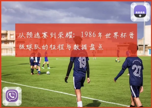 从预选赛到荣耀：1986年世界杯晋级球队的征程与数据盘点