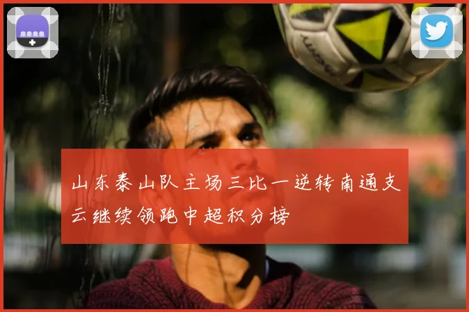 山东泰山队主场三比一逆转南通支云继续领跑中超积分榜