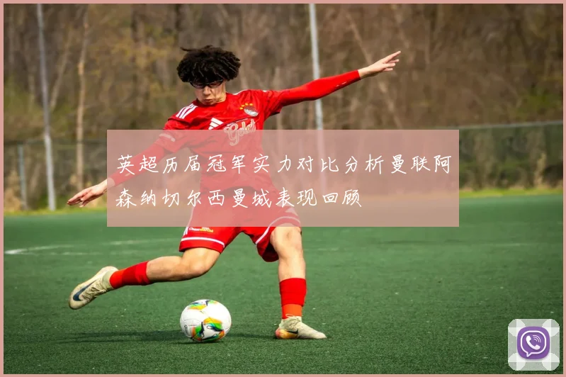 英超历届冠军实力对比分析曼联阿森纳切尔西曼城表现回顾