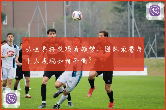 从世界杯奖项看趋势：团队荣誉与个人表现如何平衡？