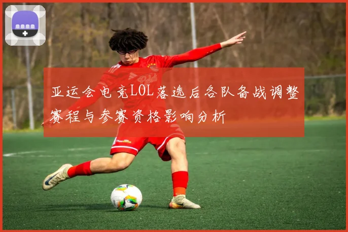 亚运会电竞LOL落选后各队备战调整赛程与参赛资格影响分析
