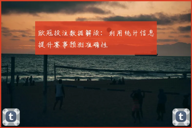 欧冠投注数据解读：利用统计信息提升赛事预测准确性