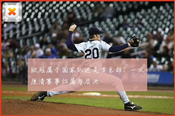 欧冠属于国家队还是俱乐部？一文厘清赛事归属与层次