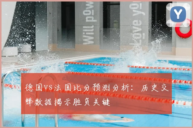 德国vs法国比分预测分析：历史交锋数据揭示胜负关键