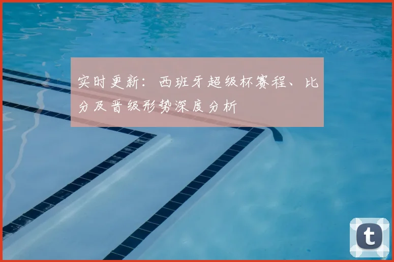 实时更新：西班牙超级杯赛程、比分及晋级形势深度分析