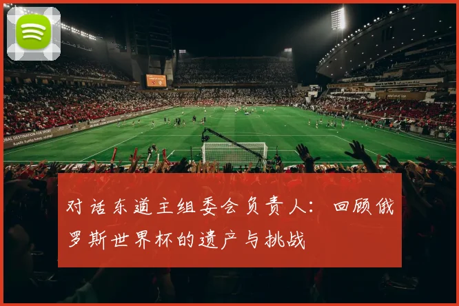 对话东道主组委会负责人：回顾俄罗斯世界杯的遗产与挑战