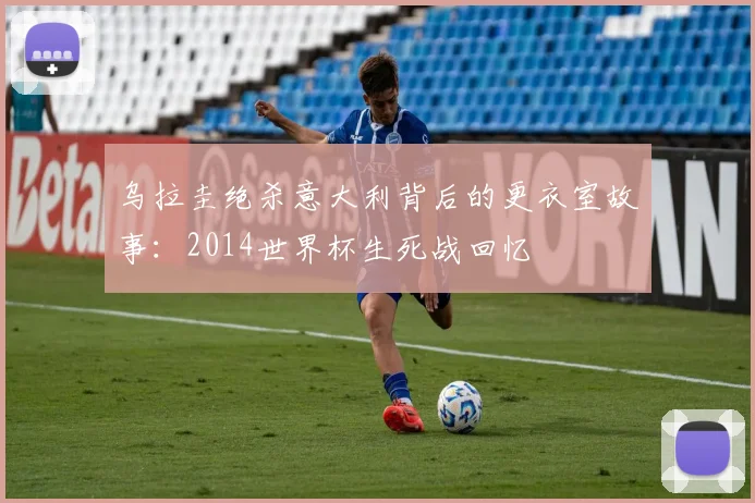 乌拉圭绝杀意大利背后的更衣室故事：2014世界杯生死战回忆