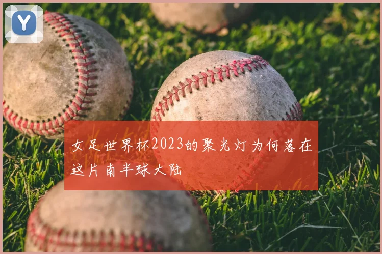 女足世界杯2023的聚光灯为何落在这片南半球大陆