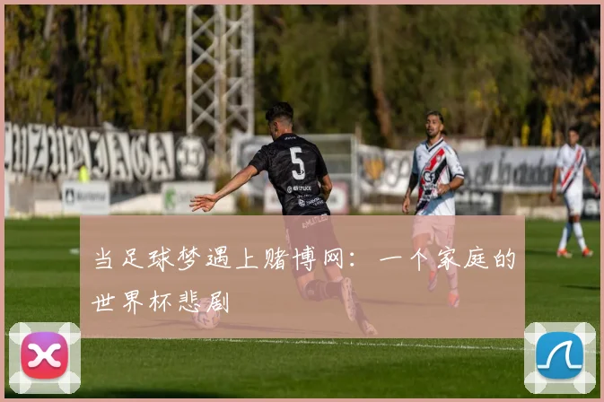 当足球梦遇上赌博网：一个家庭的世界杯悲剧