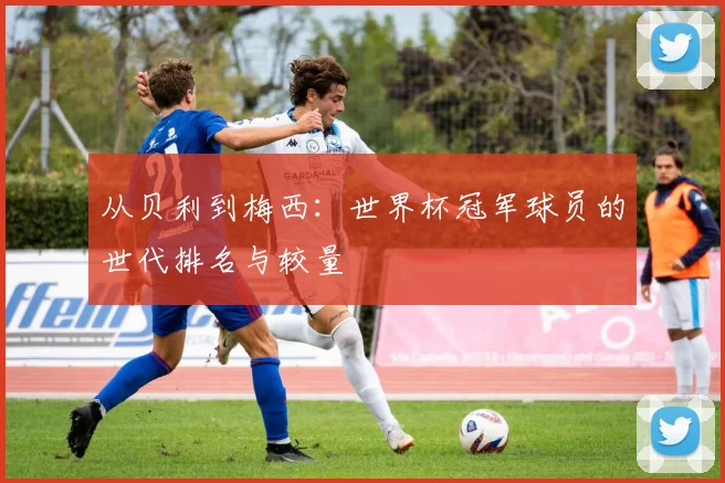 从贝利到梅西：世界杯冠军球员的世代排名与较量