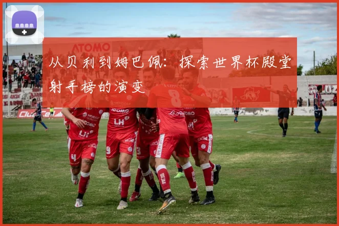 从贝利到姆巴佩：探索世界杯殿堂射手榜的演变