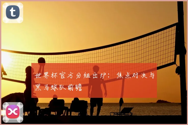 世界杯官方分组出炉：焦点对决与黑马球队前瞻