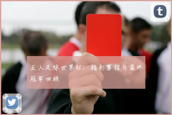 五人足球世界杯:精彩赛程与最终冠军回顾