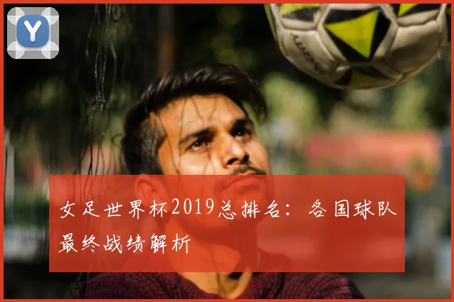女足世界杯2019总排名:各国球队最终战绩解析