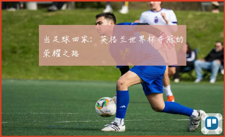 当足球回家：英格兰世界杯夺冠的荣耀之路