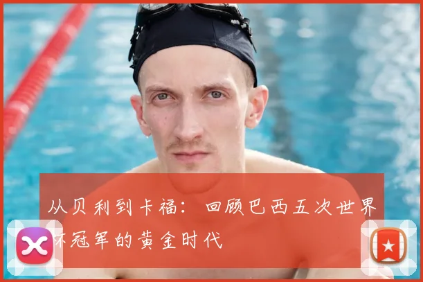 从贝利到卡福：回顾巴西五次世界杯冠军的黄金时代