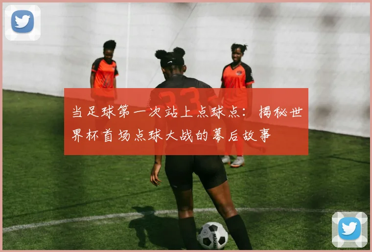 当足球第一次站上点球点：揭秘世界杯首场点球大战的幕后故事