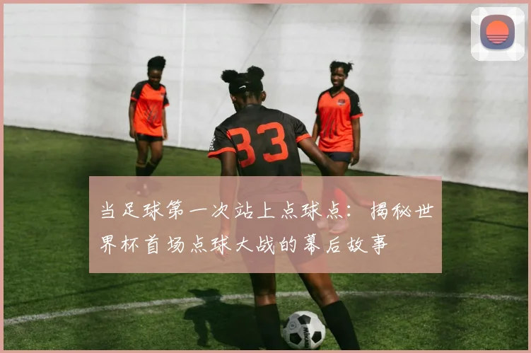 当足球第一次站上点球点：揭秘世界杯首场点球大战的幕后故事
