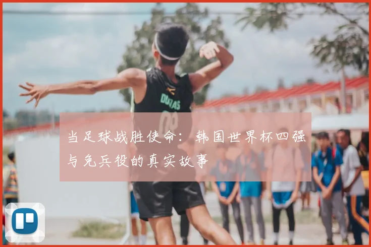 当足球战胜使命：韩国世界杯四强与免兵役的真实故事