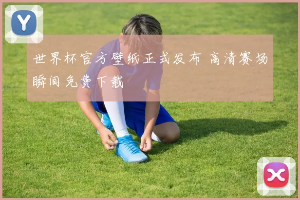 世界杯官方壁纸正式发布 高清赛场瞬间免费下载