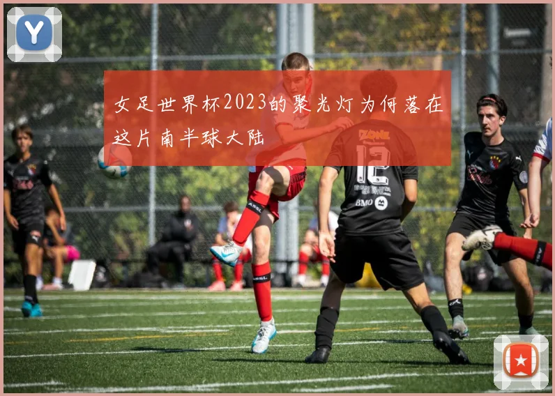 女足世界杯2023的聚光灯为何落在这片南半球大陆