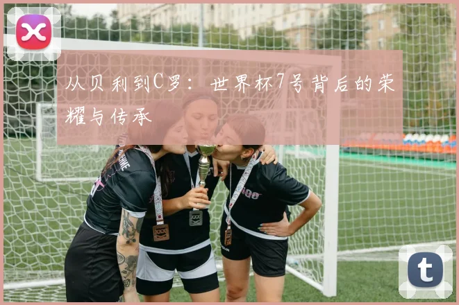 从贝利到C罗：世界杯7号背后的荣耀与传承