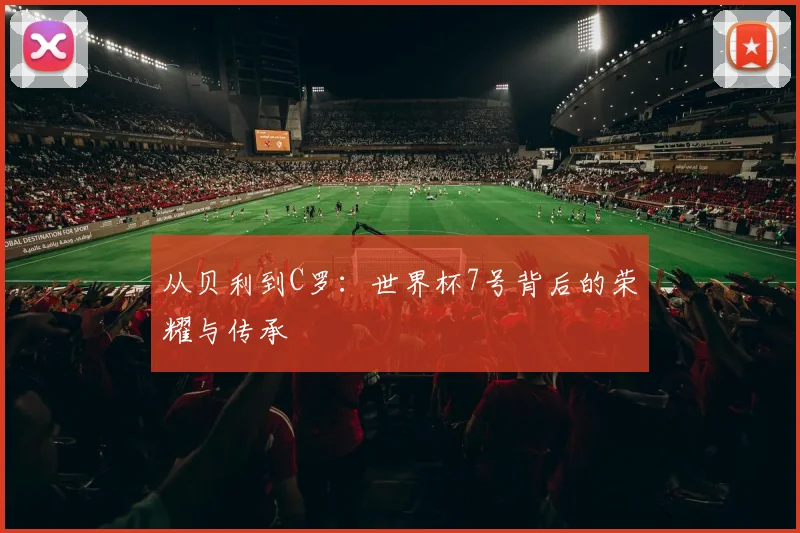 从贝利到C罗：世界杯7号背后的荣耀与传承