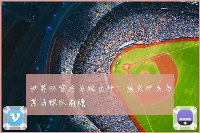 世界杯官方分组出炉：焦点对决与黑马球队前瞻