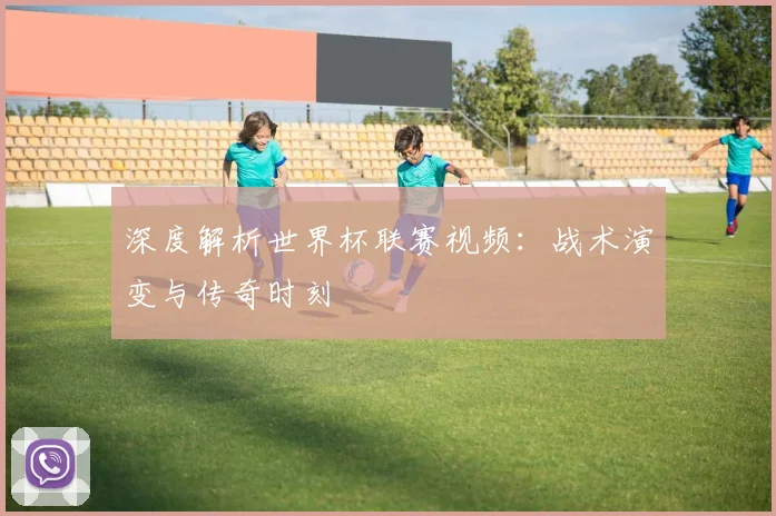 深度解析世界杯联赛视频:战术演变与传奇时刻