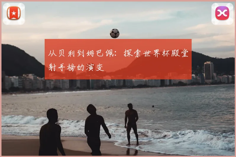 从贝利到姆巴佩：探索世界杯殿堂射手榜的演变
