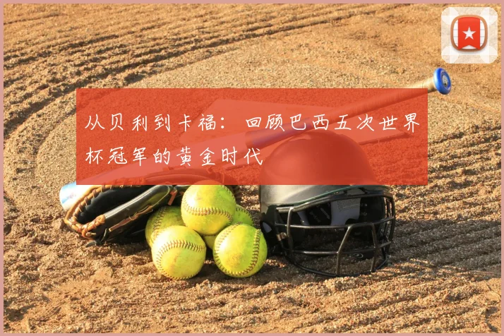 从贝利到卡福：回顾巴西五次世界杯冠军的黄金时代