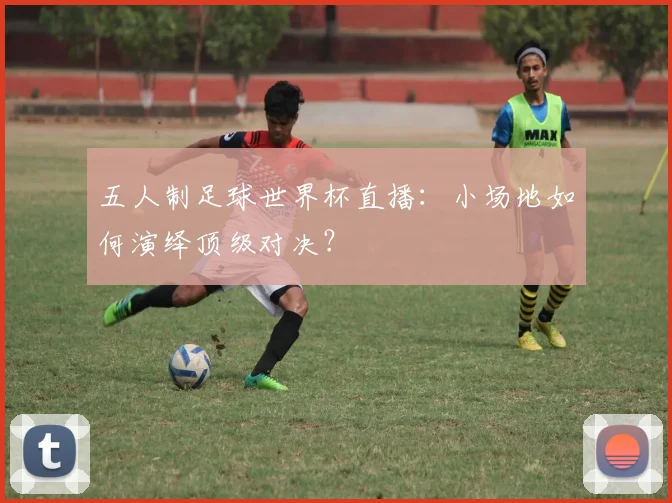 五人制足球世界杯直播:小场地如何演绎顶级对决?