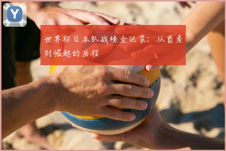 世界杯日本队战绩全记录：从首秀到崛起的历程